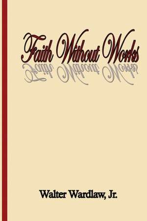 Faith Without Works de Walter Wardlaw Jr