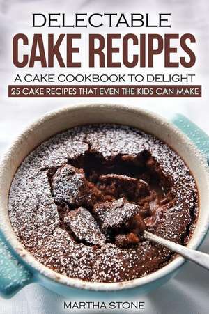 Delectable Cake Recipes - A Cake Cookbook to Delight de Martha Stone