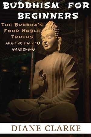 Buddhism for Beginners: The Buddha's Four Noble Truths and the Eightfold Path to Enlightenment de Diane Clarke