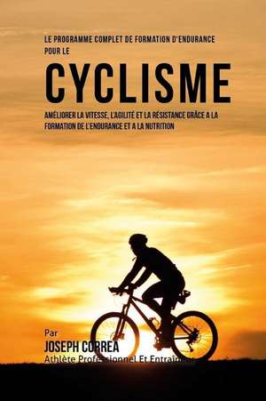 Le Programme Complet de Formation D'Endurance Pour Le Cyclisme: Ameliorer La Vitesse, L'Agilite Et La Resistance Grace a la Formation de L'Endurance E de Correa (Athlete Professionnel Et Entrain