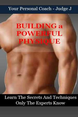 Building a Powerful Physique: Learn the Secrets and Techniques Only the Experts Know de Judge J