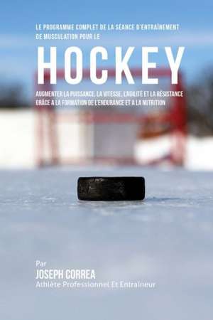 Le Programme Complet de La Seance D'Entrainement de Musculation Pour Le Hockey: Augmenter La Puissance, La Vitesse, L'Agilite Et La Resistance Grace a de Correa (Athlete Professionnel Et Entrain