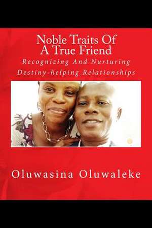 Noble Traits of a True Friend: Recognizing and Nurturing Destiny-Helping Relationships de Oluwasina E. Oluwaleke