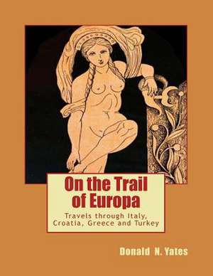 On the Trail of Europa: Travels Through Italy, Croatia, Greece and Turkey de Donald N. Yates