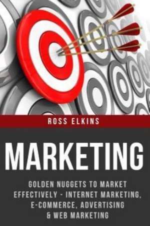 Marketing: Golden Nuggets to Market Effectively - Internet Marketing, E-Commerce, Advertising & Web Marketing de Ross Elkins