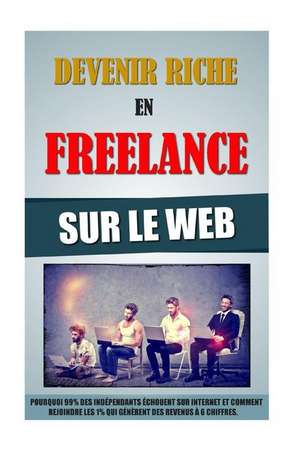 Devenir Riche En Freelance Sur Le Web: Pourquoi 99% Des Independants Echouent Sur Internet Et Comment Rejoindre Les 1% Qui Generent Des Revenus a 6 Ch de Remy Roulier