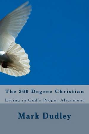 The 360 Degree Christian: Living in God's Proper Alignment de Mark Dudley