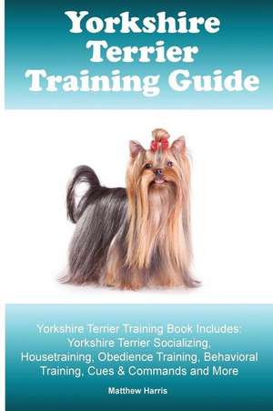 Yorkshire Terrier Training Guide. Yorkshire Terrier Training Book Includes de Matthew Harris