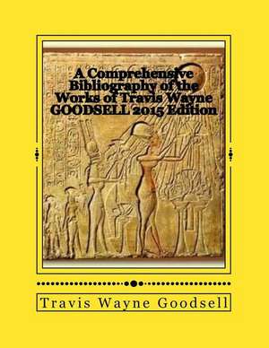 A Comprehensive Bibliography of the Works of Travis Wayne Goodsell: 2015 Edition de Travis Wayne Goodsell