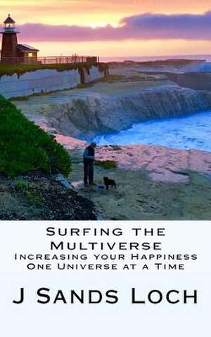 Surfing the Multiverse: Increasing Your Happiness One Universe at a Time de J. Sands Loch