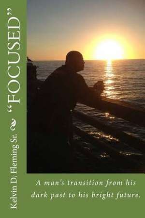 "Focused": A Mans Transition from His Dark Past to His Bright Future. de MR Kelvin D. Fleming Sr