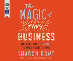 The Magic of Tiny Business: You Don't Have to Go Big to Make a Great Living de Sharon Rowe