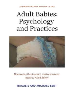 Adult Babies: Psychology and Practices: Discovering the Structure, Motivations and Needs of Adult Babies de Rosalie Bent