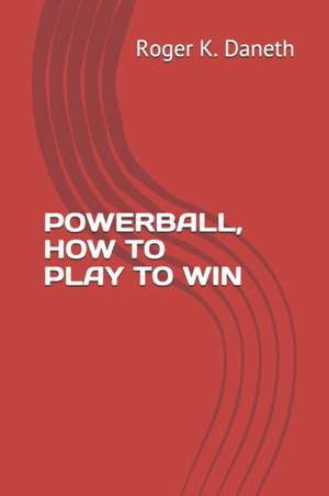 Powerball, How to Play to Win: 2017 Edition de Roger K. Daneth