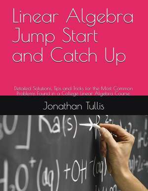 Linear Algebra Jump Start and Catch Up: Detailed Solutions, Tips and Tricks for the Most Common Problems Found in a College Linear Algebra Course. de Jonathan Tullis