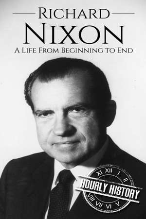 Richard Nixon: A Life From Beginning to End de Hourly History