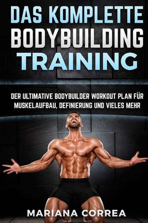 Das Komplette Bodybuilding Training: Der Ultimative Bodybuilder Workout Plan Fur Muskelaufbau, Definierung Und Vieles Mehr de Mariana Correa