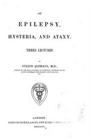 On Epilepsy, Hysteria and Ataxy Three Lectures de Julius Althaus