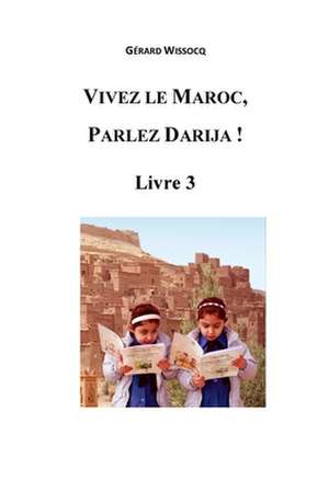 Vivez Le Maroc, Parlez Darija ! Livre 3: Arabe Dialectal Marocain - Cours Approfondi de Darija de Gerard Wissocq