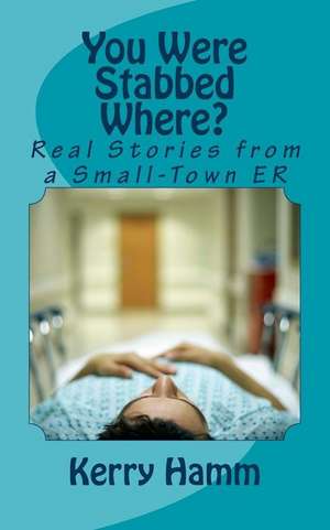 You Were Stabbed Where?: Real Stories from a Small-Town Er de Kerry Hamm