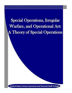 Special Operations, Irregular Warfare, and Operational Art: A Theory of Special Operations de United States Army Command and General S.