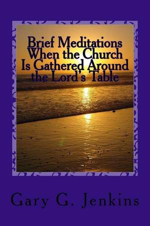 Brief Meditations When the Church Is Gathered Around the Lord's Table de Gary G. Jenkins