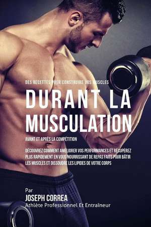 Des Recettes Pour Construire Vos Muscles Durant La Musculation Avant Et Apres La Competition: Decouvrez Comment Ameliorer Vos Performances Et Recupere de Correa (Nutrioniste Certifie Des Sportif