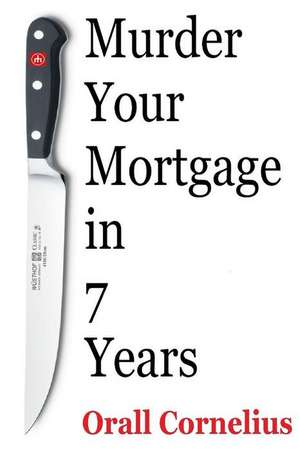 Murder Your Mortgage in 7 Years de Orall Cornelius