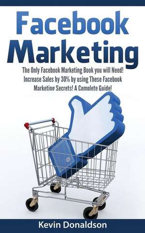 Facebook Marketing: The Only Facebook Marketing Book You Will Need! Increase Sales by 30% by Using These Facebook Marketing Secrets! a Com de Kevin Donaldson