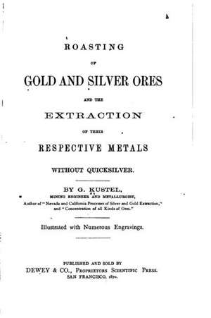 Roasting of Gold and Silver Ores, and the Extraction of Their Respective Metals Without Quicksilver: Relax & Discover Your Inner Peace de G. Kustel