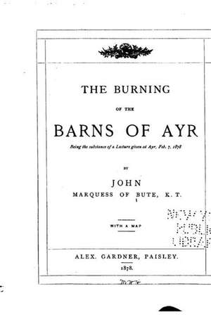 The Burning of the Barns of Ayr, Being the Substance of a Lecture Given at Ayr, Feb. 7, 1878 de John Marquess of Bute