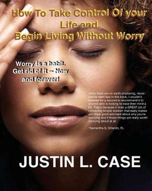 How to Take Control of Your Life and Begin Living Without Worry de Case, Justin L.