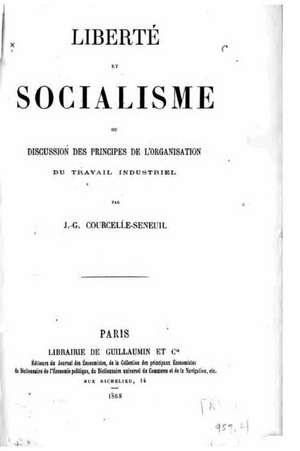 Liberte Et Socialisme, Ou, Discussion Des Principes de L'Organisation Du Travail Industriel de J. -G Courcelle-Seneuil