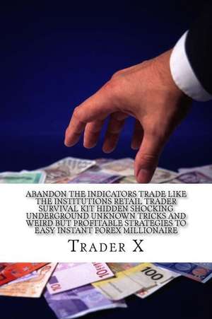 Abandon the Indicators Trade Like the Institutions Retail Trader Survival Kit Hidden Shocking Underground Unknown Tricks and Weird But Profitable Stra de Trader X