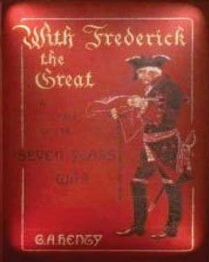 With Frederick the Great, a Story of the Seven Years' War. with Ten Illus. by W. de G. a. Henty