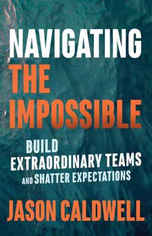 Navigating the Impossible: Build Extraordinary Teams and Shatter Expectations de Jason Caldwell