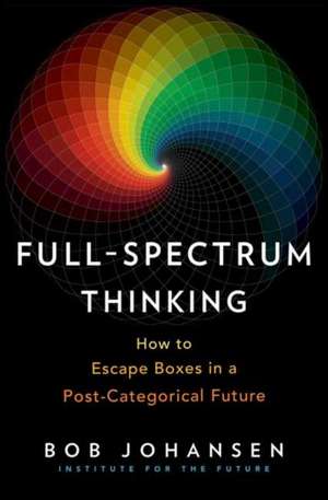 Full-Spectrum Thinking: How to Escape Boxes in a Post-Categorical Future de Bob Johansen