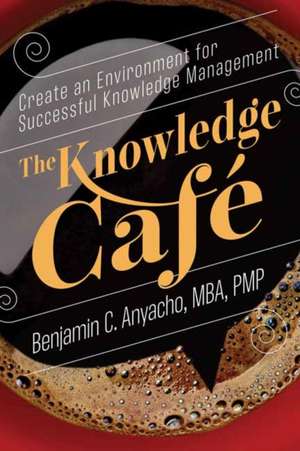 The Knowledge Café: Create an Environment for Successful Knowledge Management de Benjamin C. Anyacho Mba Pmp