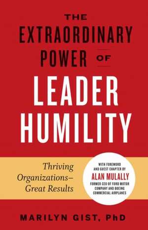 The Extraordinary Power of Leader Humility: Thriving Organizations & Great Results de Marilyn Gist