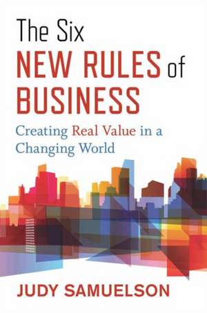 The Six New Rules of Business: Creating Real Value in a Changing World de Judy Samuelson