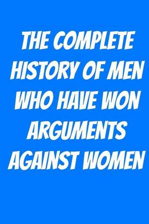 The Complete History of Men Who Have Won Arguments Against Women de Dean B. Hall