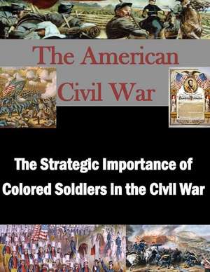 The Strategic Importance of Colored Soldiers in the Civil War de U. S. Army War College