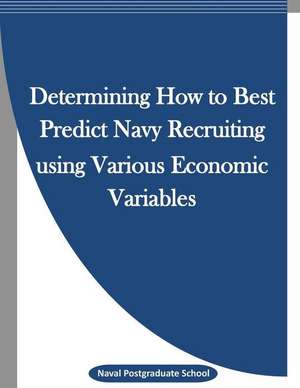 Determining How to Best Predict Navy Recruiting Using Various Economic Variables de Naval Postgraduate School