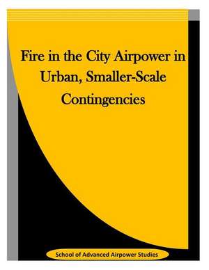 Fire in the City Airpower in Urban, Smaller-Scale Contingencies de School of Advanced Airpower Studies