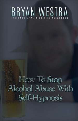 How to Stop Alcohol Abuse with Self-Hypnosis de Bryan Westra