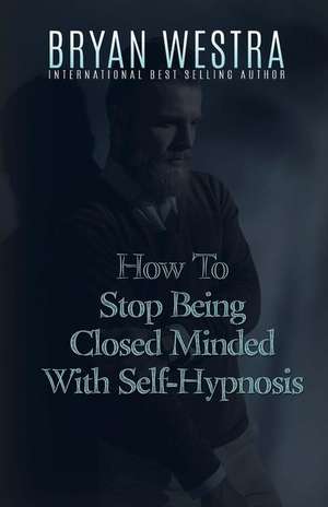 How to Stop Being Closed Minded with Self-Hypnosis de Bryan Westra