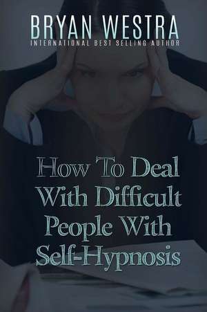 How to Deal with Difficult People with Self-Hypnosis de Bryan Westra