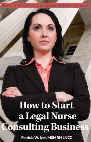 How to Start a Legal Nurse Consulting Business de Patricia W. Iyer