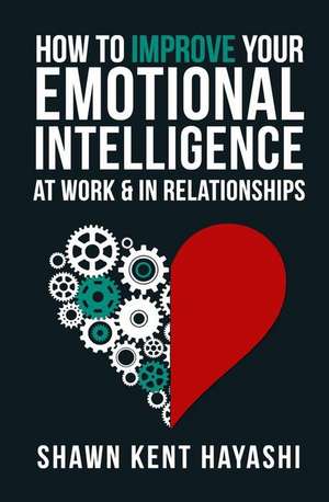 How to Improve Your Emotional Intelligence at Work & in Relationships de Shawn Kent Hayashi