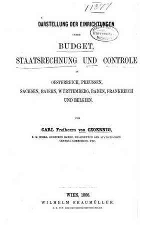 Darstellung Der Einrichtungen Ueber Budget, Staatsrechnung Und Controle in Oesterreich, Preussen, Sachsen, Baiern, Wurttemberg, Baden, Frankreich Und de Karl Freiherr Von Czoernig